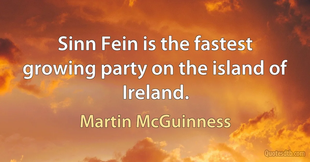 Sinn Fein is the fastest growing party on the island of Ireland. (Martin McGuinness)