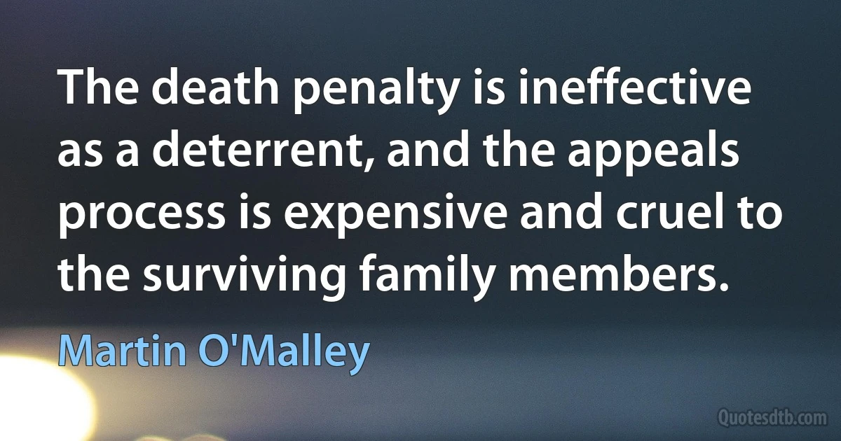 The death penalty is ineffective as a deterrent, and the appeals process is expensive and cruel to the surviving family members. (Martin O'Malley)