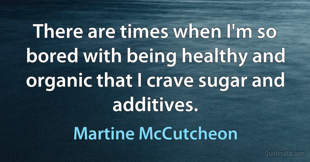 There are times when I'm so bored with being healthy and organic that I crave sugar and additives. (Martine McCutcheon)