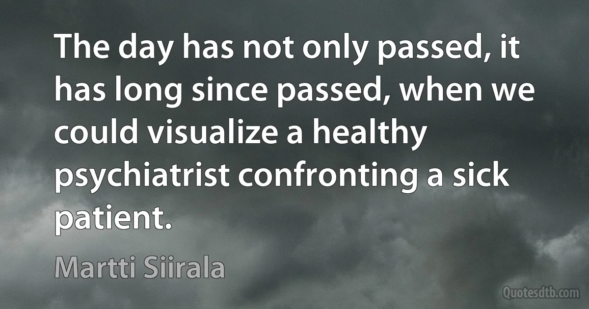 The day has not only passed, it has long since passed, when we could visualize a healthy psychiatrist confronting a sick patient. (Martti Siirala)