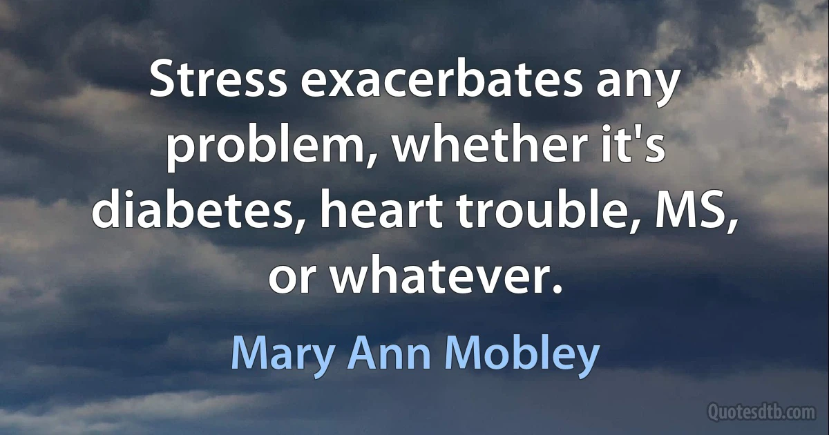 Stress exacerbates any problem, whether it's diabetes, heart trouble, MS, or whatever. (Mary Ann Mobley)