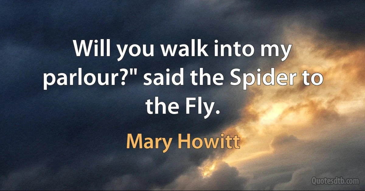 Will you walk into my parlour?" said the Spider to the Fly. (Mary Howitt)