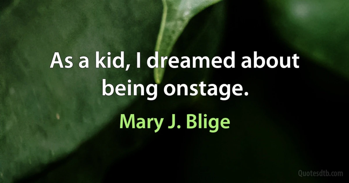 As a kid, I dreamed about being onstage. (Mary J. Blige)