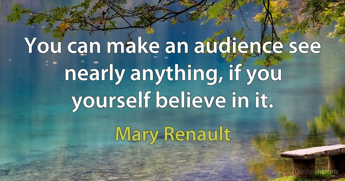 You can make an audience see nearly anything, if you yourself believe in it. (Mary Renault)