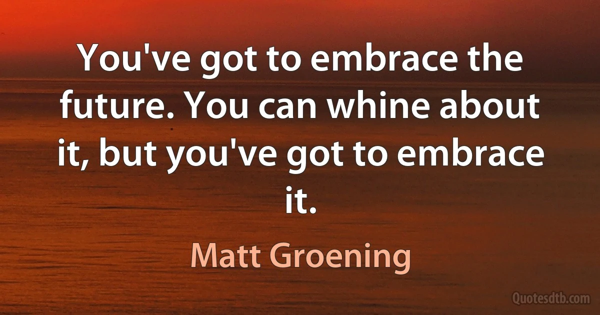 You've got to embrace the future. You can whine about it, but you've got to embrace it. (Matt Groening)