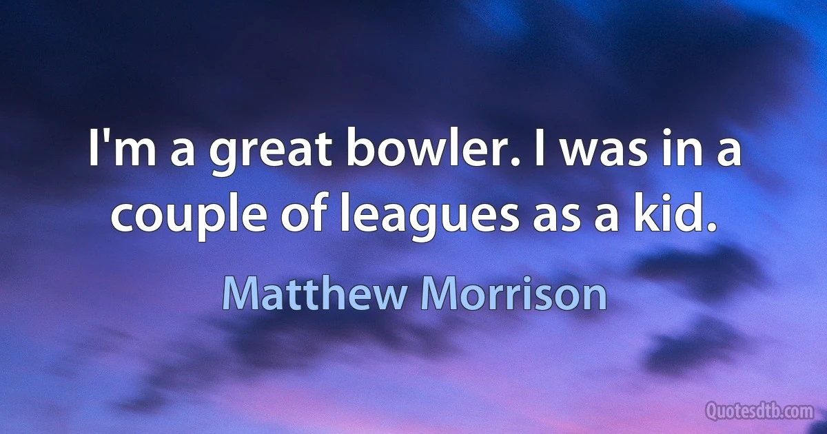 I'm a great bowler. I was in a couple of leagues as a kid. (Matthew Morrison)