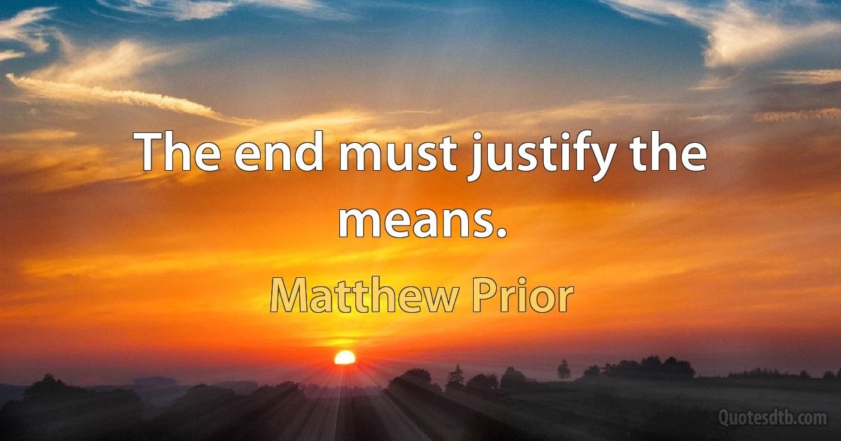 The end must justify the means. (Matthew Prior)