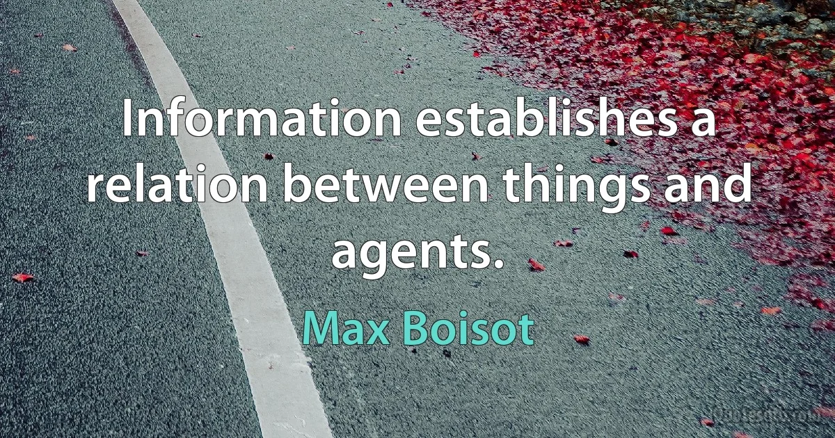 Information establishes a relation between things and agents. (Max Boisot)