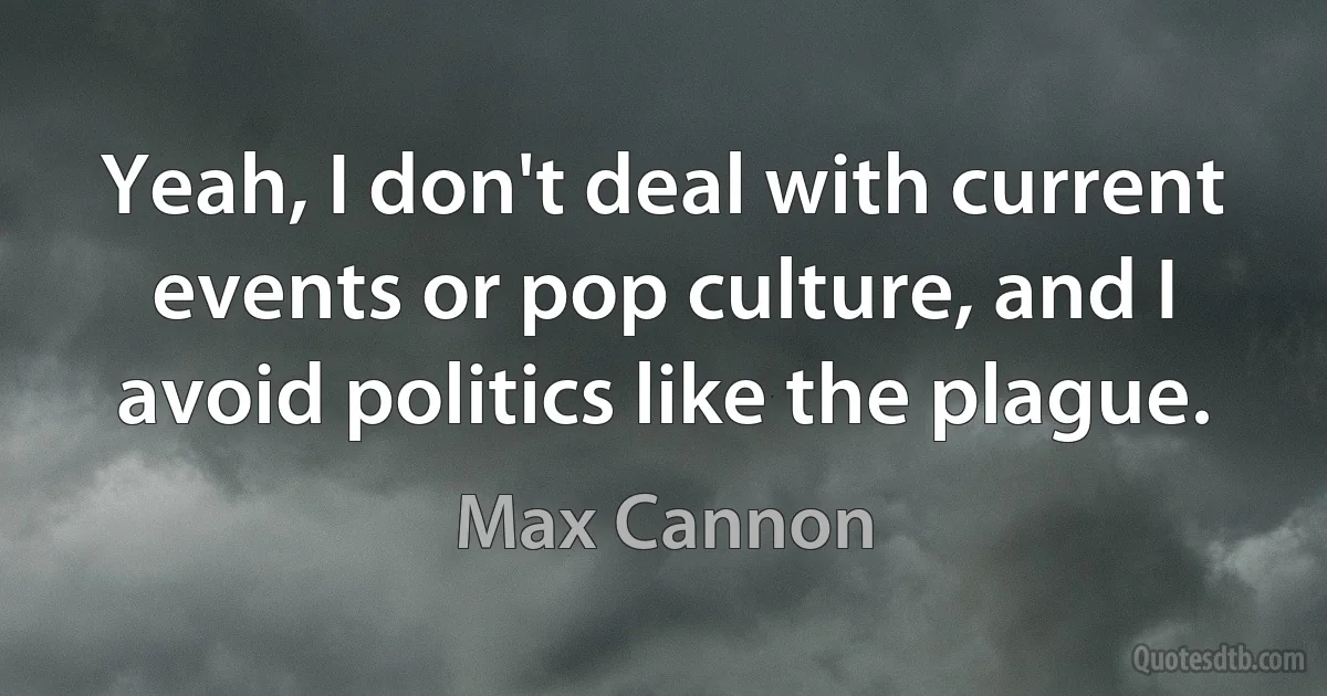 Yeah, I don't deal with current events or pop culture, and I avoid politics like the plague. (Max Cannon)