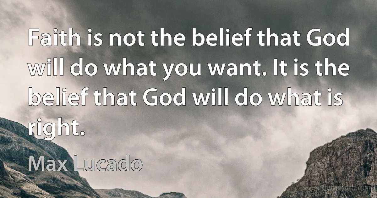 Faith is not the belief that God will do what you want. It is the belief that God will do what is right. (Max Lucado)