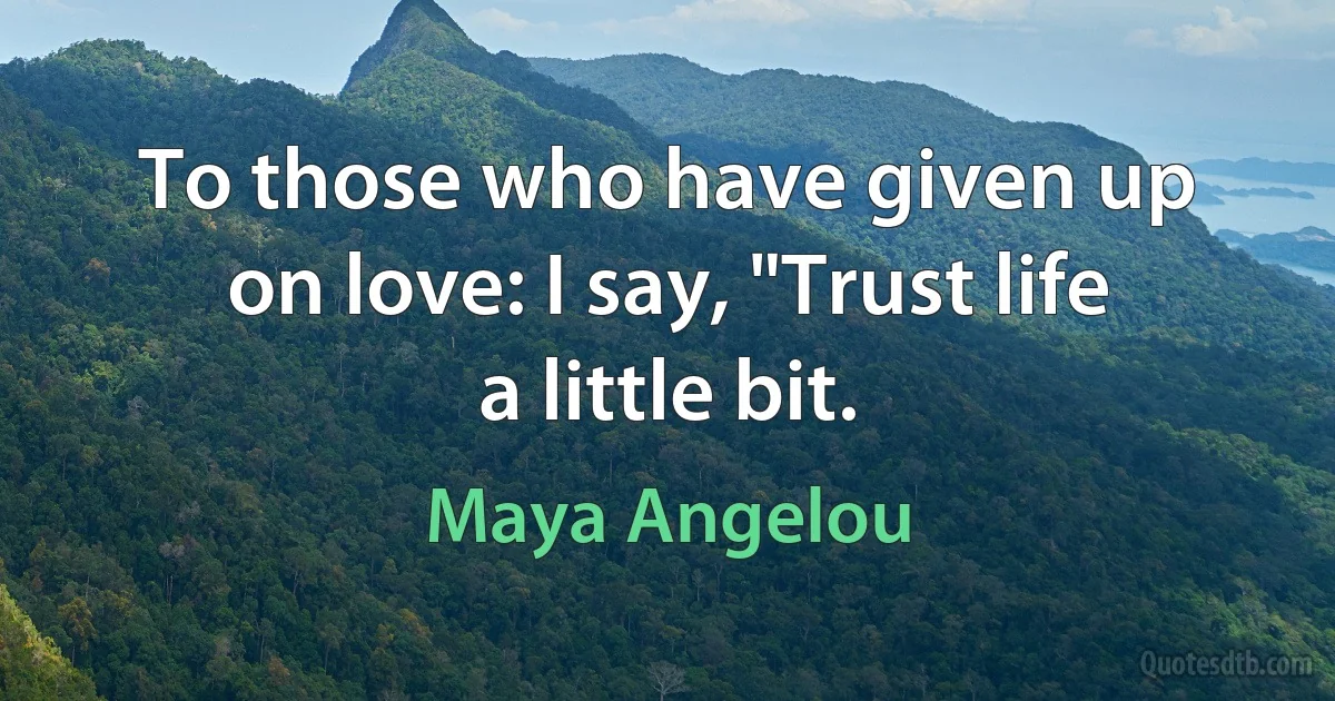 To those who have given up on love: I say, "Trust life a little bit. (Maya Angelou)