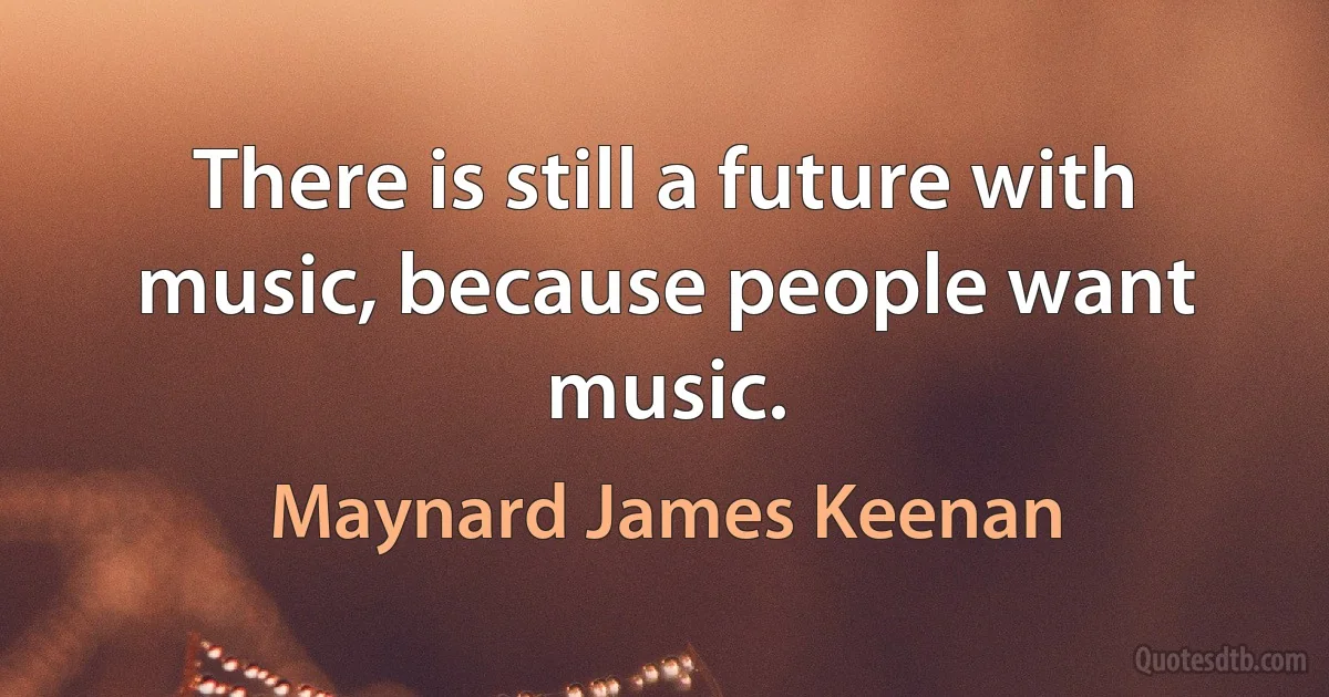 There is still a future with music, because people want music. (Maynard James Keenan)