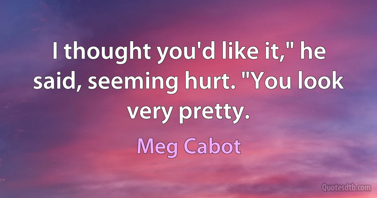 I thought you'd like it," he said, seeming hurt. "You look very pretty. (Meg Cabot)