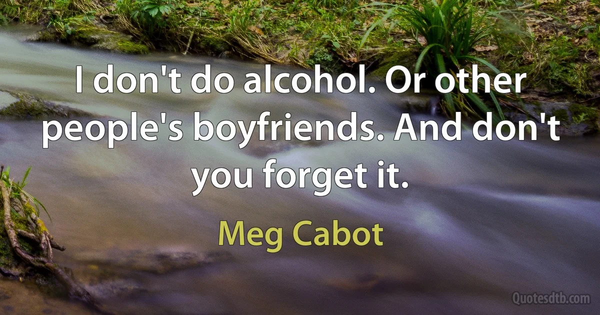 I don't do alcohol. Or other people's boyfriends. And don't you forget it. (Meg Cabot)