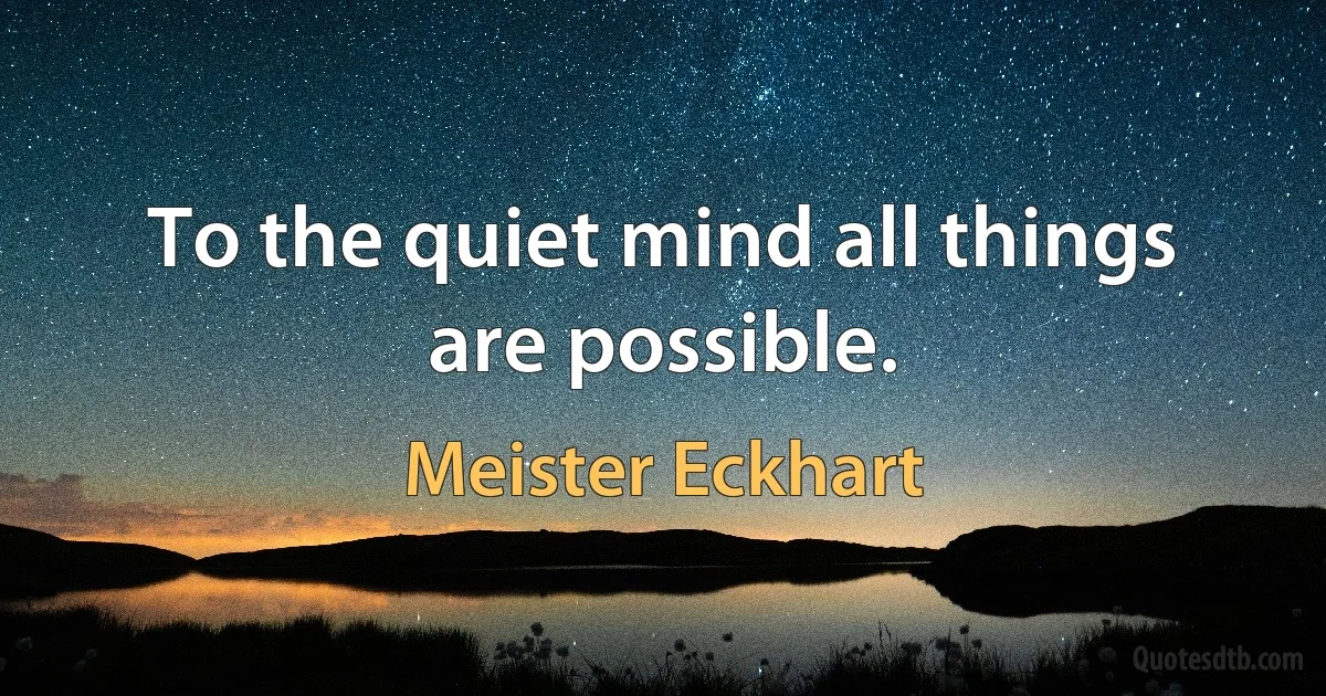 To the quiet mind all things are possible. (Meister Eckhart)