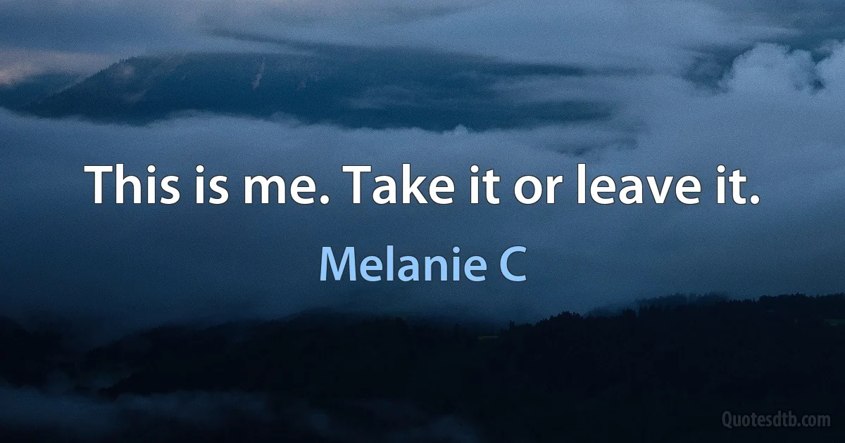 This is me. Take it or leave it. (Melanie C)