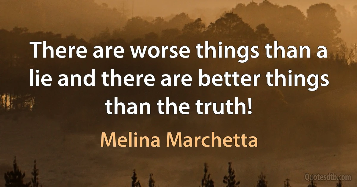 There are worse things than a lie and there are better things than the truth! (Melina Marchetta)