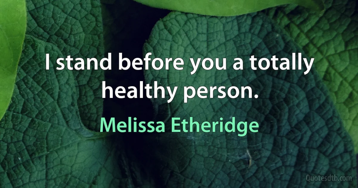 I stand before you a totally healthy person. (Melissa Etheridge)