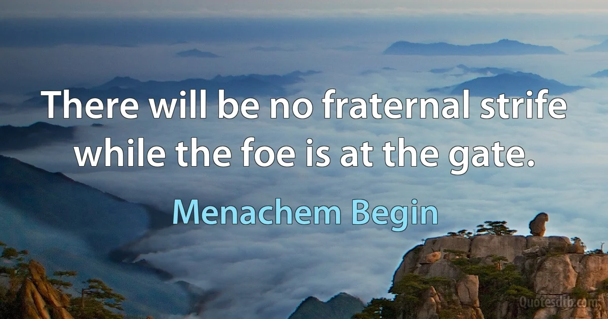 There will be no fraternal strife while the foe is at the gate. (Menachem Begin)