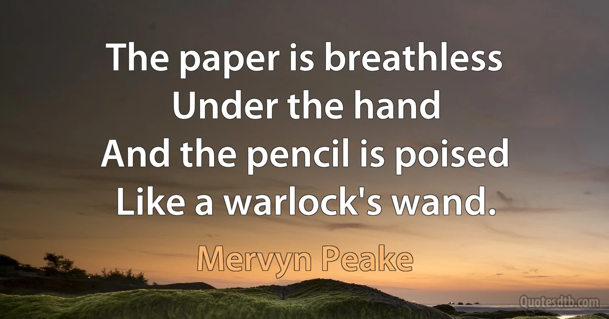 The paper is breathless
Under the hand
And the pencil is poised
Like a warlock's wand. (Mervyn Peake)