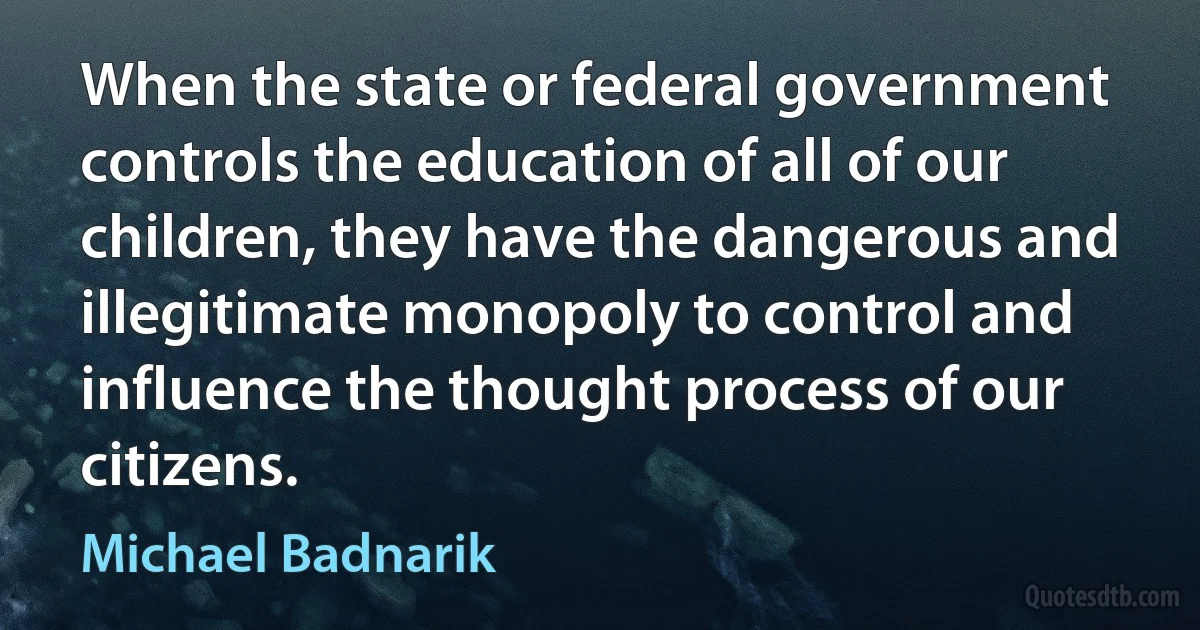 When the state or federal government controls the education of all of our children, they have the dangerous and illegitimate monopoly to control and influence the thought process of our citizens. (Michael Badnarik)