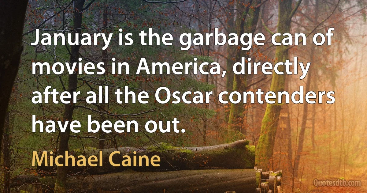 January is the garbage can of movies in America, directly after all the Oscar contenders have been out. (Michael Caine)