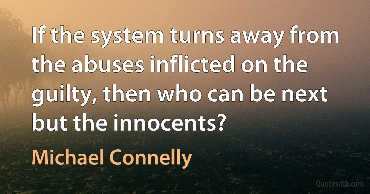 If the system turns away from the abuses inflicted on the guilty, then who can be next but the innocents? (Michael Connelly)