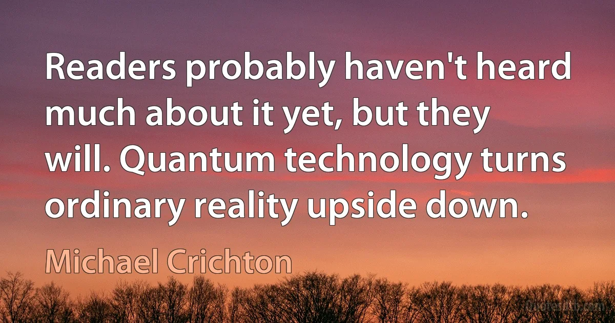 Readers probably haven't heard much about it yet, but they will. Quantum technology turns ordinary reality upside down. (Michael Crichton)