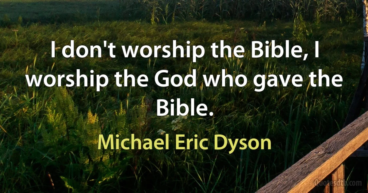 I don't worship the Bible, I worship the God who gave the Bible. (Michael Eric Dyson)