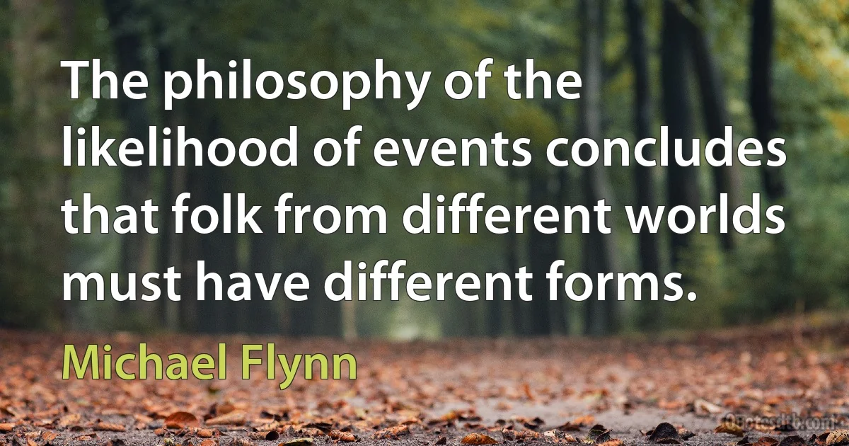 The philosophy of the likelihood of events concludes that folk from different worlds must have different forms. (Michael Flynn)