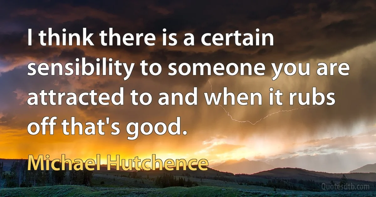 I think there is a certain sensibility to someone you are attracted to and when it rubs off that's good. (Michael Hutchence)