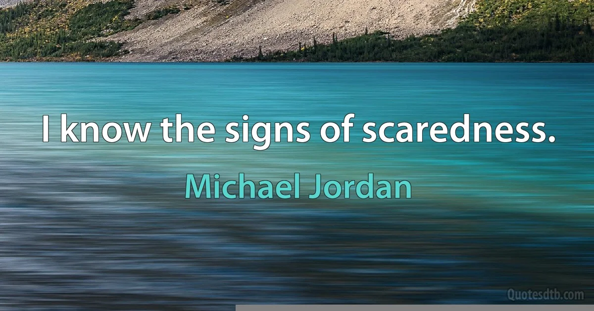 I know the signs of scaredness. (Michael Jordan)