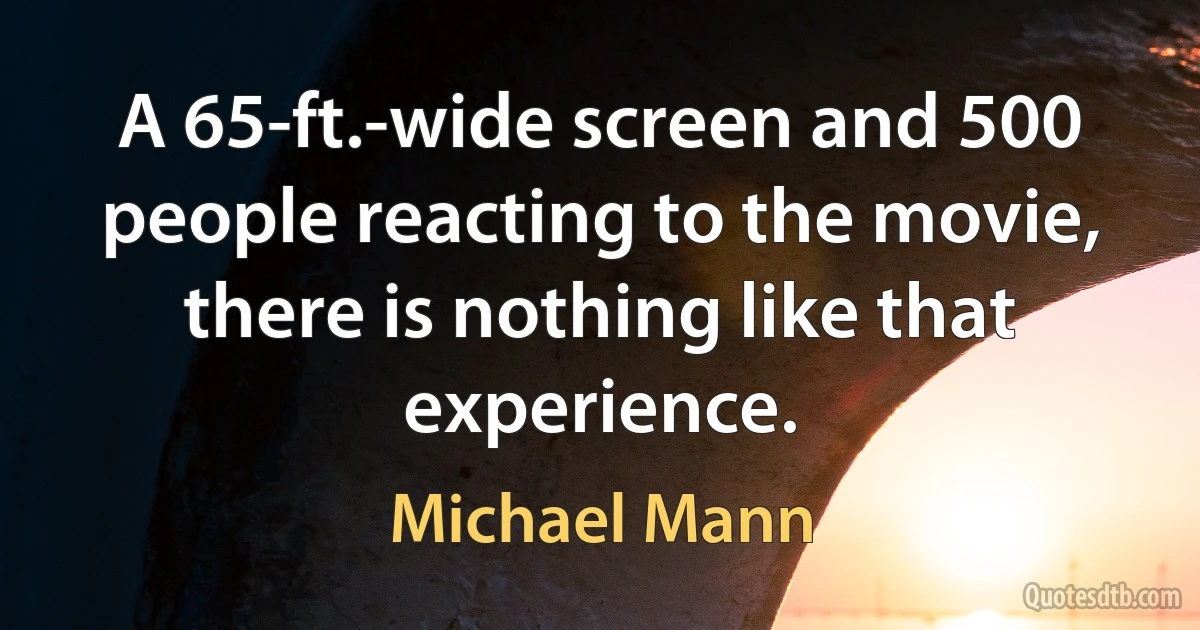 A 65-ft.-wide screen and 500 people reacting to the movie, there is nothing like that experience. (Michael Mann)