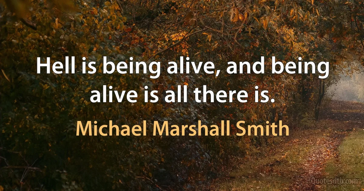 Hell is being alive, and being alive is all there is. (Michael Marshall Smith)