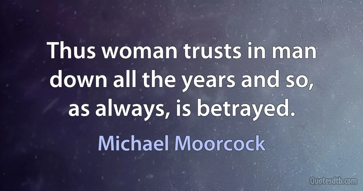 Thus woman trusts in man down all the years and so, as always, is betrayed. (Michael Moorcock)