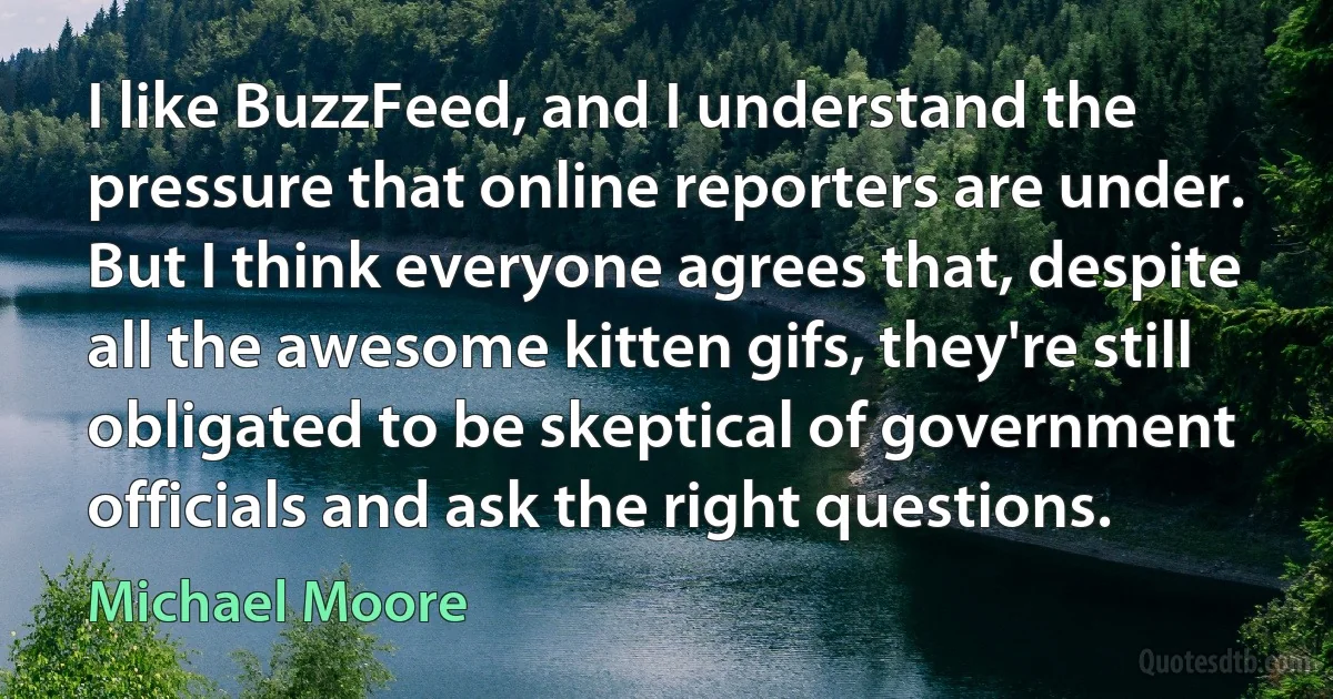 I like BuzzFeed, and I understand the pressure that online reporters are under. But I think everyone agrees that, despite all the awesome kitten gifs, they're still obligated to be skeptical of government officials and ask the right questions. (Michael Moore)