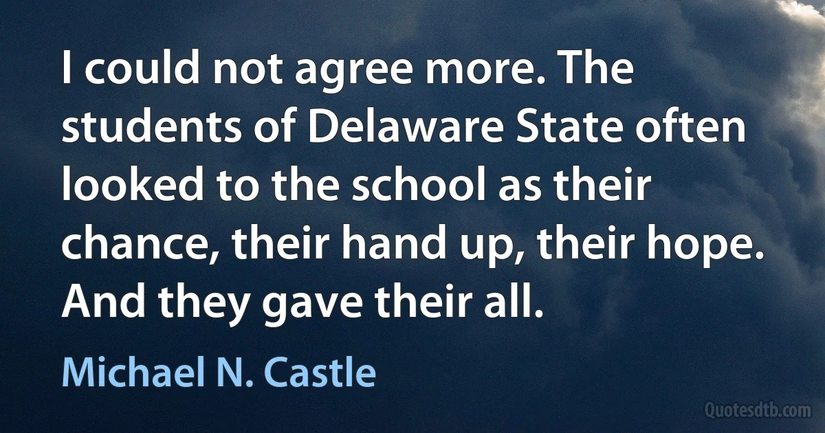 I could not agree more. The students of Delaware State often looked to the school as their chance, their hand up, their hope. And they gave their all. (Michael N. Castle)