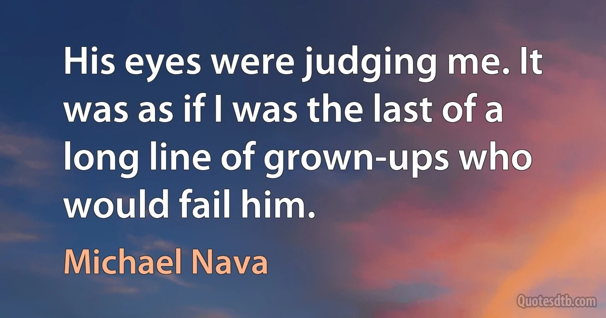 His eyes were judging me. It was as if I was the last of a long line of grown-ups who would fail him. (Michael Nava)