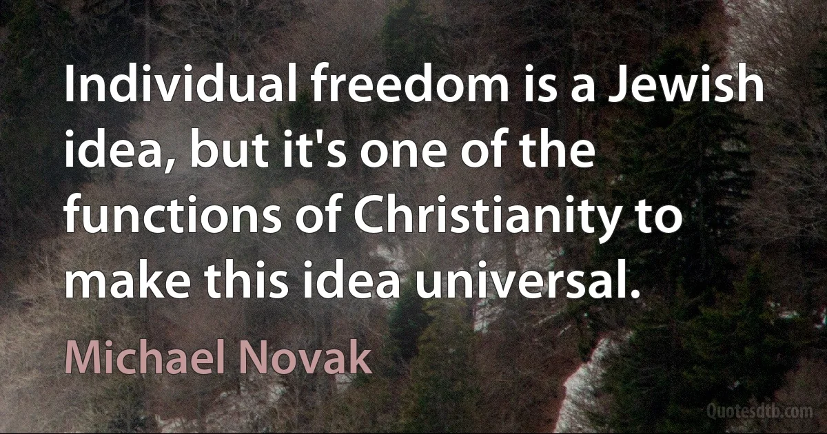 Individual freedom is a Jewish idea, but it's one of the functions of Christianity to make this idea universal. (Michael Novak)