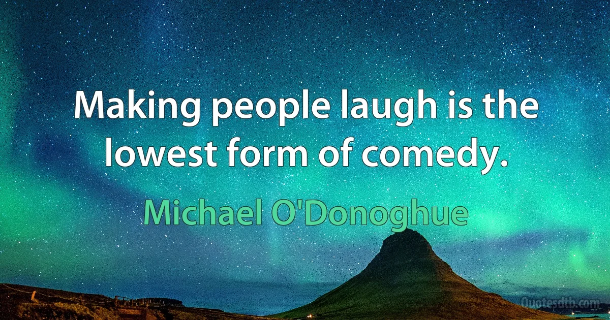 Making people laugh is the lowest form of comedy. (Michael O'Donoghue)