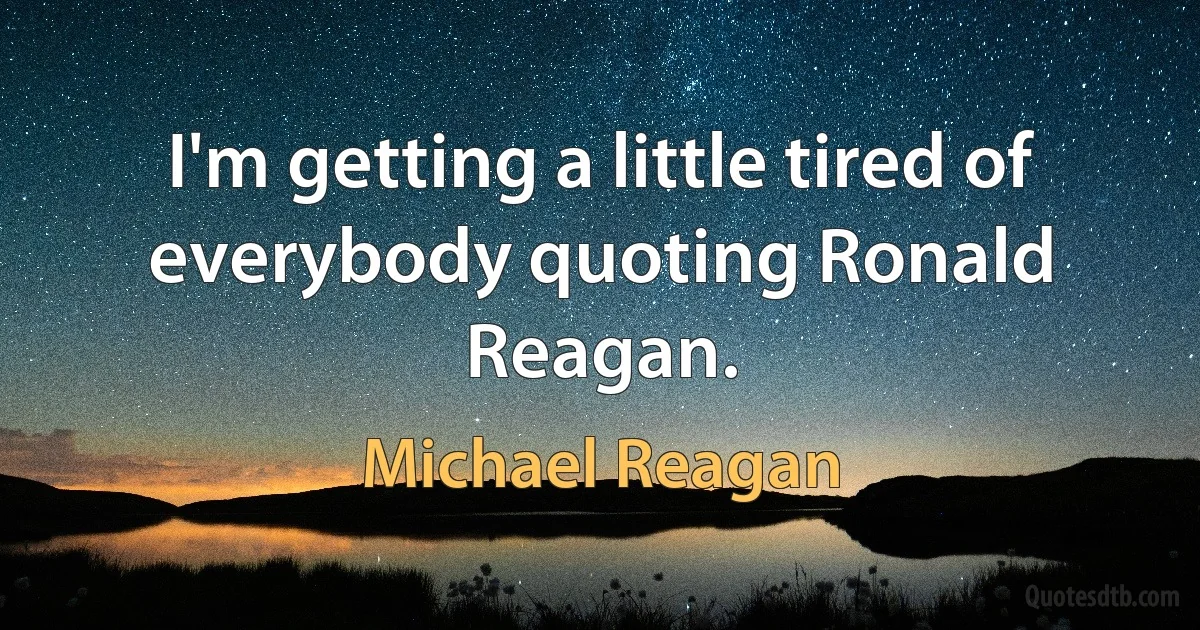 I'm getting a little tired of everybody quoting Ronald Reagan. (Michael Reagan)