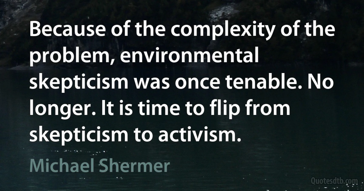 Because of the complexity of the problem, environmental skepticism was once tenable. No longer. It is time to flip from skepticism to activism. (Michael Shermer)