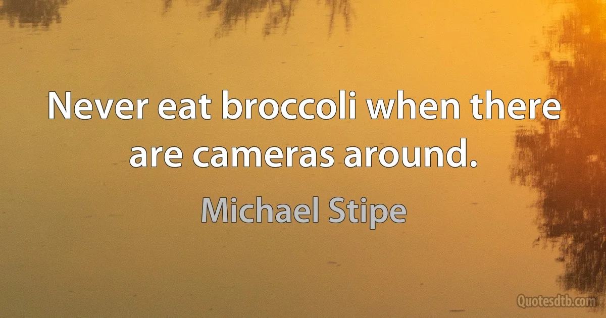 Never eat broccoli when there are cameras around. (Michael Stipe)