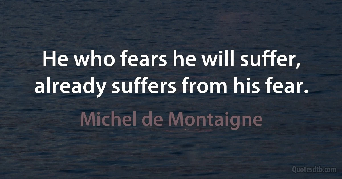 He who fears he will suffer, already suffers from his fear. (Michel de Montaigne)