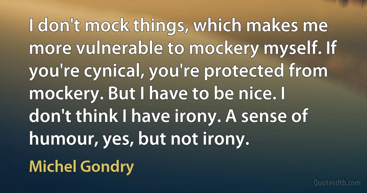 I don't mock things, which makes me more vulnerable to mockery myself. If you're cynical, you're protected from mockery. But I have to be nice. I don't think I have irony. A sense of humour, yes, but not irony. (Michel Gondry)