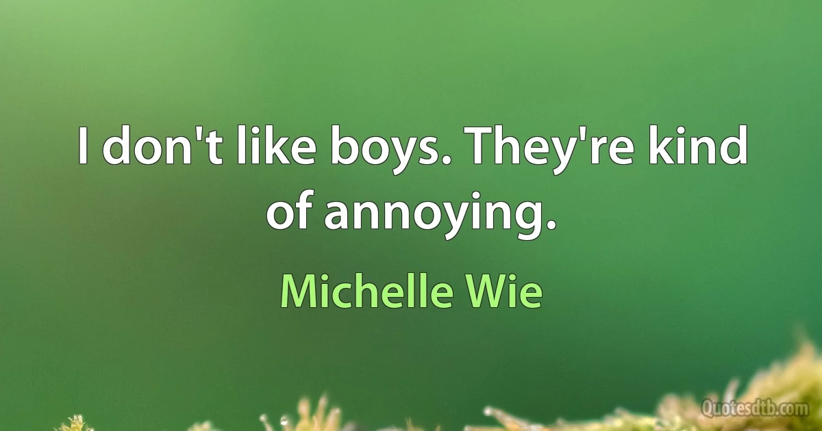 I don't like boys. They're kind of annoying. (Michelle Wie)