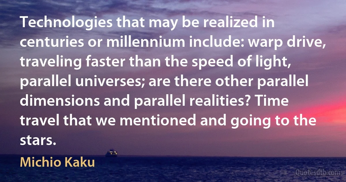 Technologies that may be realized in centuries or millennium include: warp drive, traveling faster than the speed of light, parallel universes; are there other parallel dimensions and parallel realities? Time travel that we mentioned and going to the stars. (Michio Kaku)