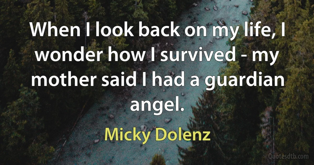 When I look back on my life, I wonder how I survived - my mother said I had a guardian angel. (Micky Dolenz)