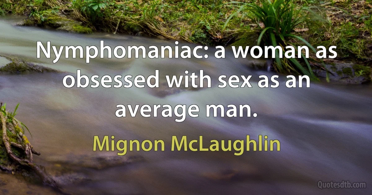 Nymphomaniac: a woman as obsessed with sex as an average man. (Mignon McLaughlin)