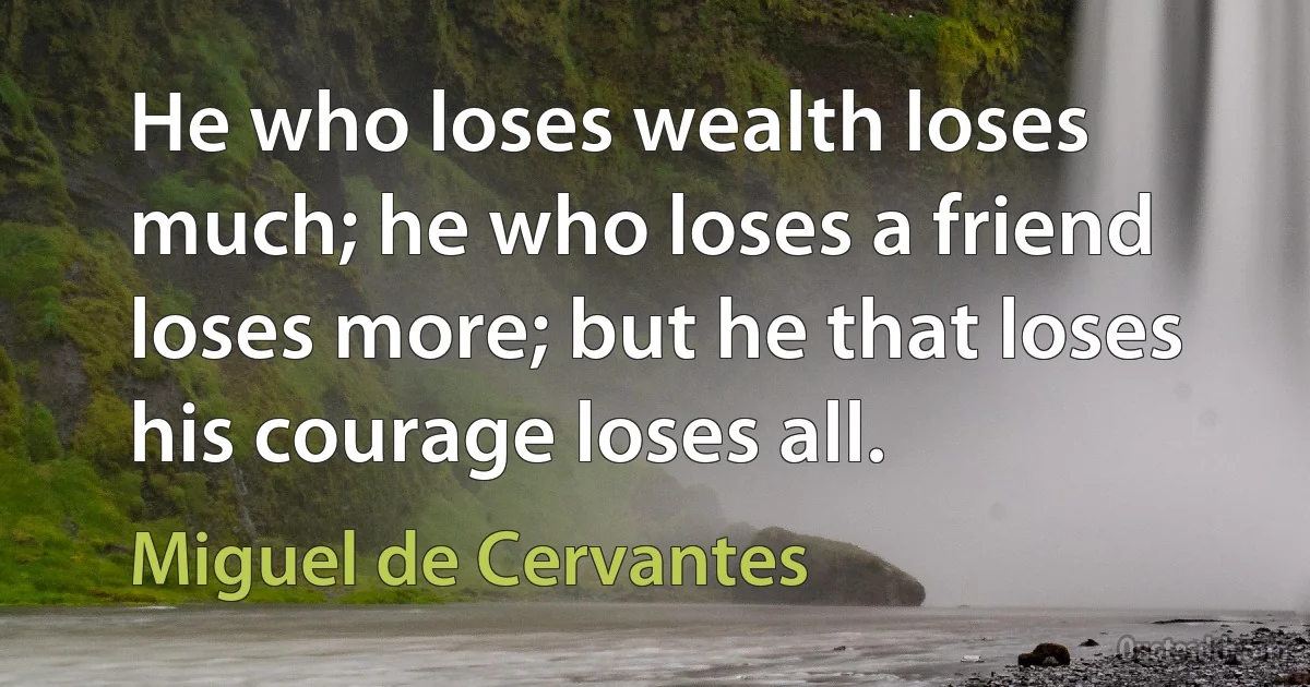 He who loses wealth loses much; he who loses a friend loses more; but he that loses his courage loses all. (Miguel de Cervantes)